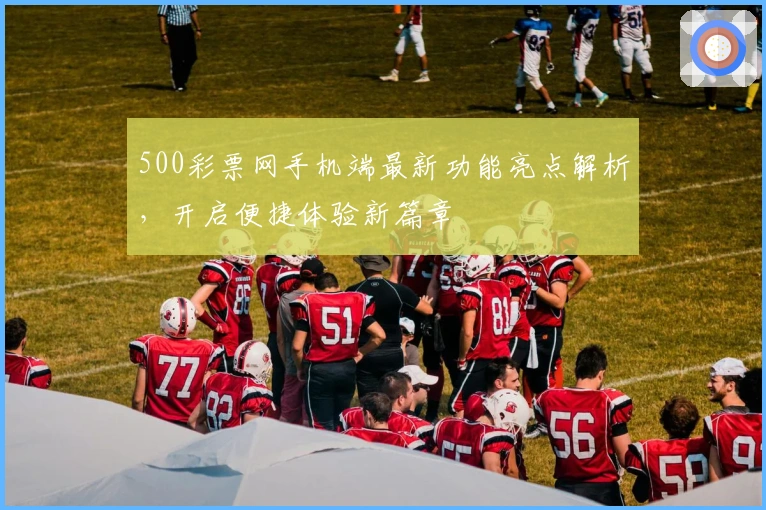 500彩票网手机端最新功能亮点解析，开启便捷体验新篇章