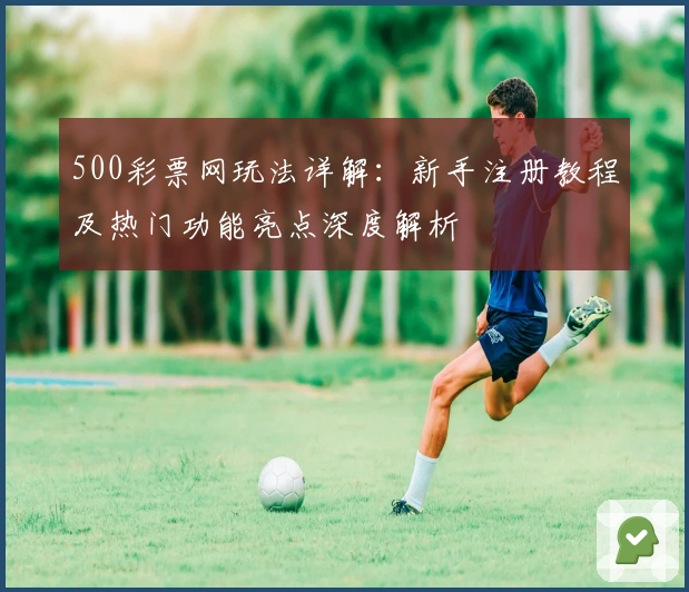 500彩票网玩法详解：新手注册教程及热门功能亮点深度解析