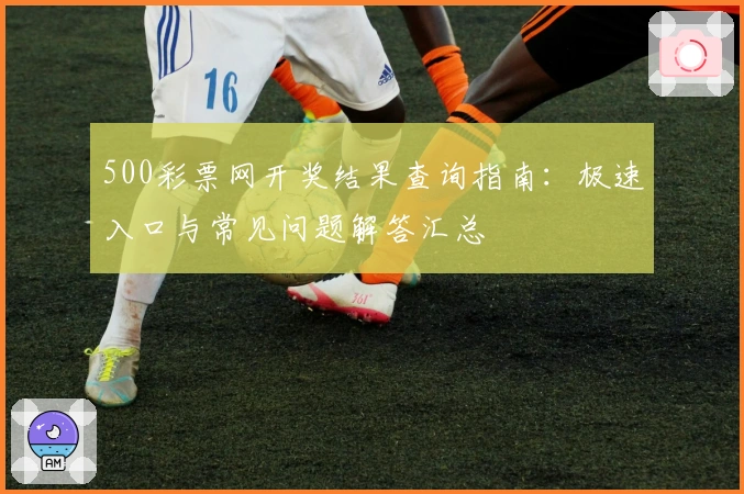 500彩票网开奖结果查询指南：极速入口与常见问题解答汇总