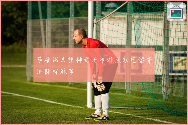 萨福诺夫凭神奇毛巾扑点助巴黎夺洲际杯冠军