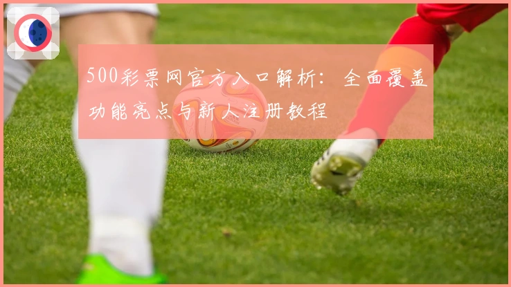 500彩票网官方入口解析：全面覆盖功能亮点与新人注册教程