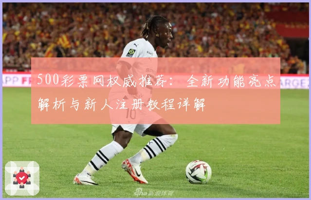 500彩票网权威推荐：全新功能亮点解析与新人注册教程详解