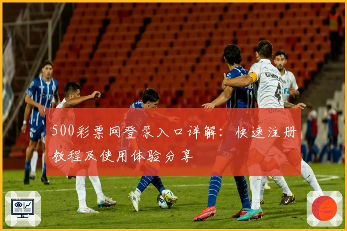 500彩票网登录入口详解：快速注册教程及使用体验分享
