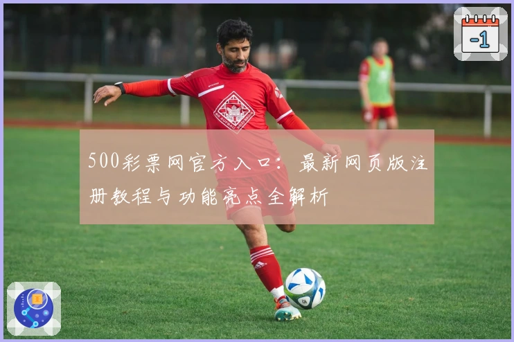500彩票网官方入口：最新网页版注册教程与功能亮点全解析