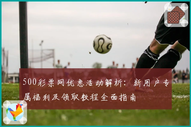500彩票网优惠活动解析：新用户专属福利及领取教程全面指南