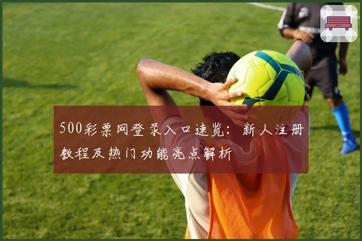 500彩票网登录入口速览：新人注册教程及热门功能亮点解析