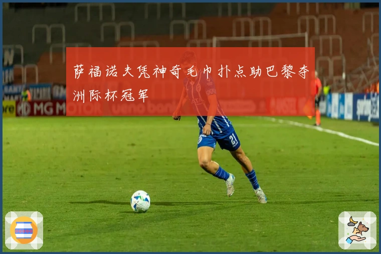 萨福诺夫凭神奇毛巾扑点助巴黎夺洲际杯冠军