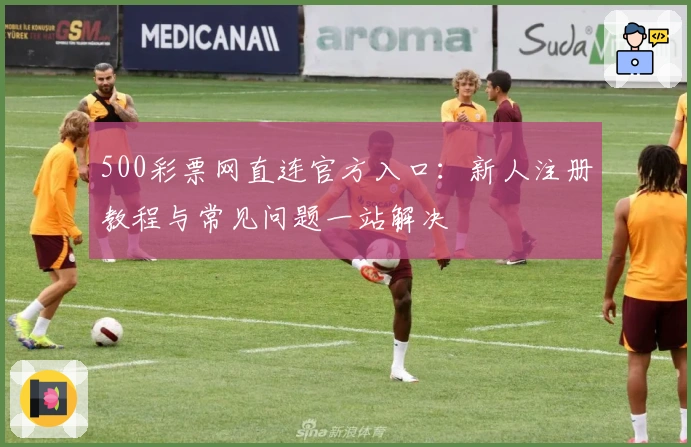 500彩票网直连官方入口：新人注册教程与常见问题一站解决