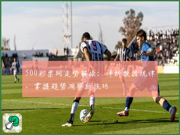 500彩票网走势解读：详析数据规律，掌握趋势洞察新技巧