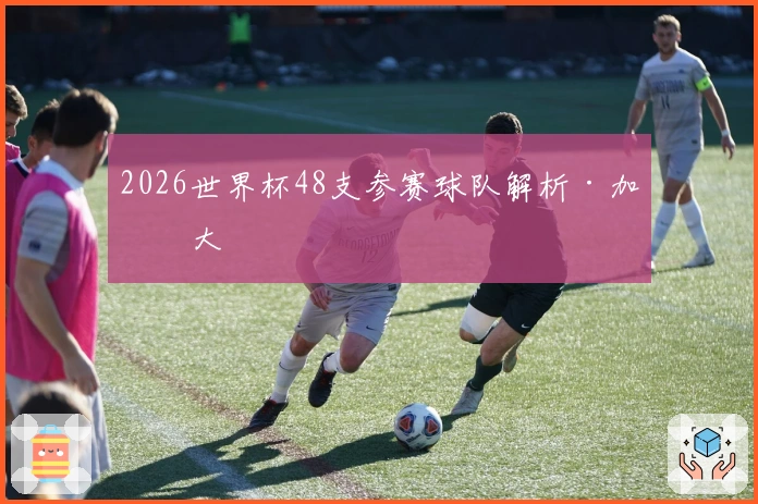 2026世界杯48支参赛球队解析·加拿大