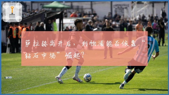 萨拉赫离开后，利物浦能否依靠“钻石中场”崛起？