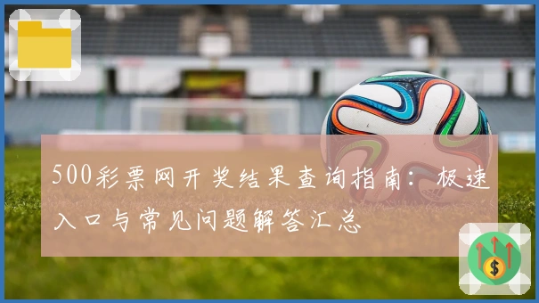 500彩票网开奖结果查询指南：极速入口与常见问题解答汇总