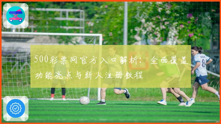 500彩票网官方入口解析:全面覆盖功能亮点与新人注册教程