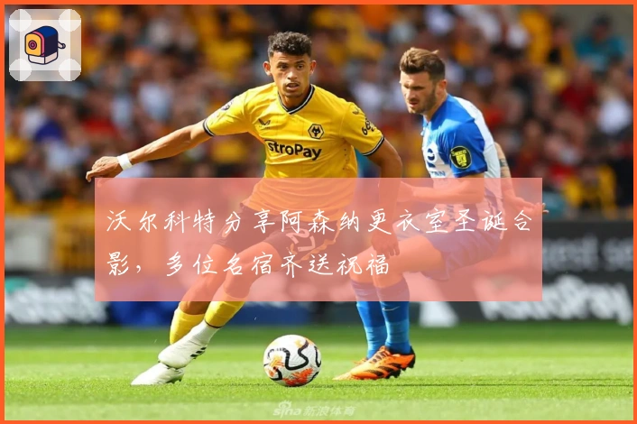 沃尔科特分享阿森纳更衣室圣诞合影，多位名宿齐送祝福