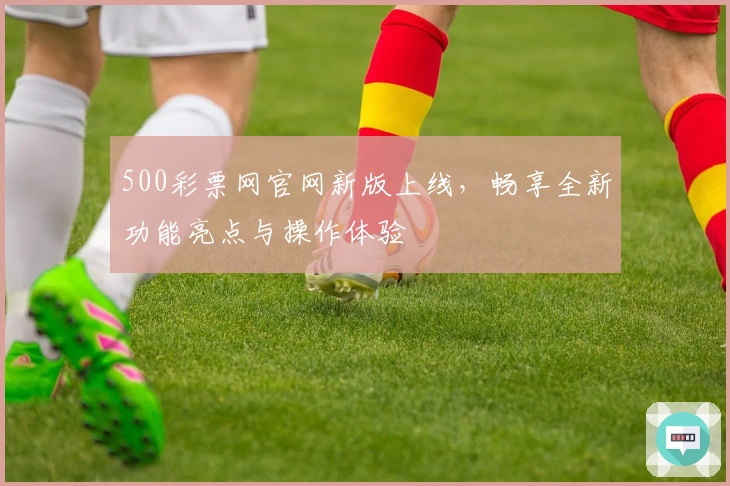 500彩票网官网新版上线，畅享全新功能亮点与操作体验