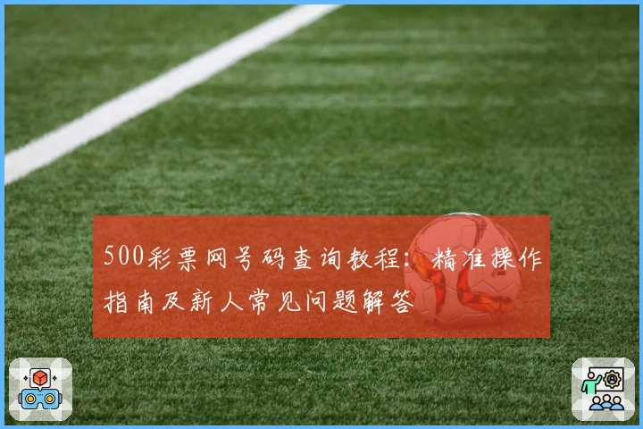 500彩票网号码查询教程：精准操作指南及新人常见问题解答
