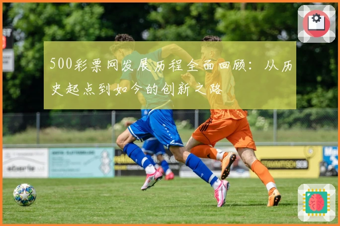 500彩票网发展历程全面回顾：从历史起点到如今的创新之路