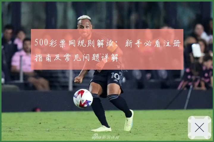 500彩票网规则解读：新手必看注册指南及常见问题详解