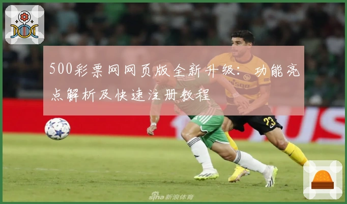 500彩票网网页版全新升级：功能亮点解析及快速注册教程