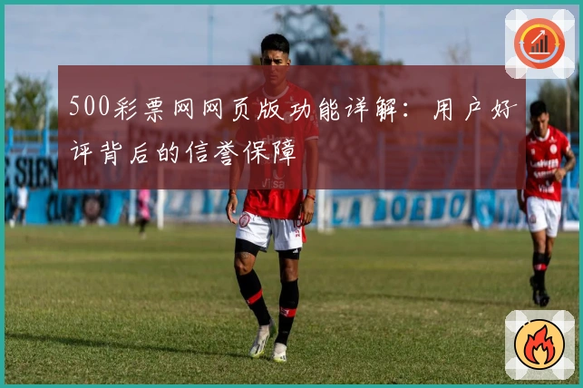 500彩票网网页版功能详解：用户好评背后的信誉保障