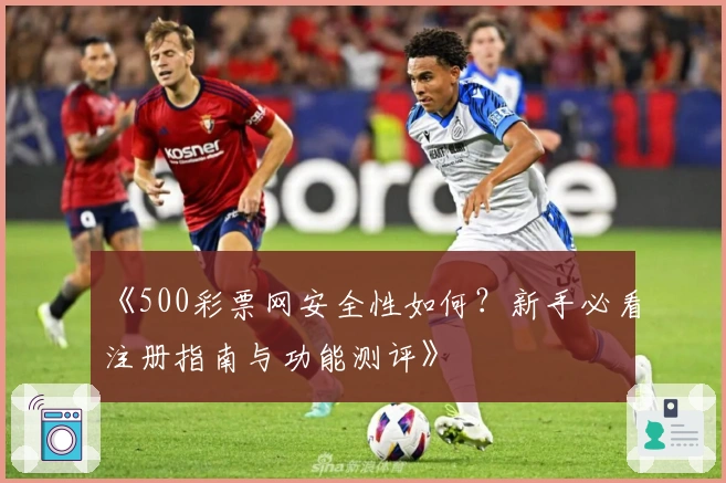 《500彩票网安全性如何？新手必看注册指南与功能测评》