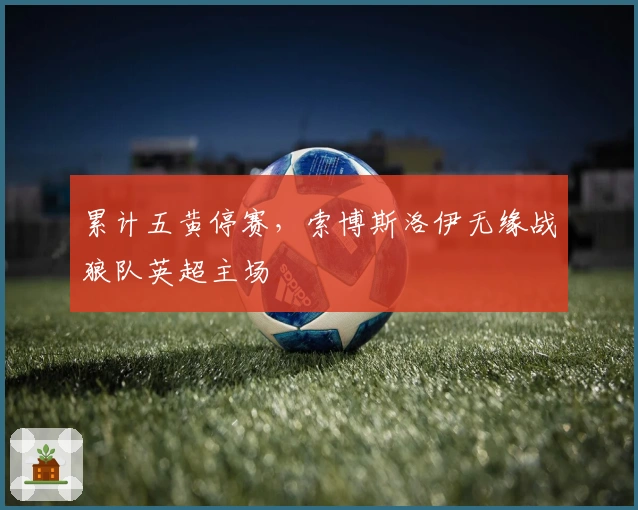 累计五黄停赛，索博斯洛伊无缘战狼队英超主场