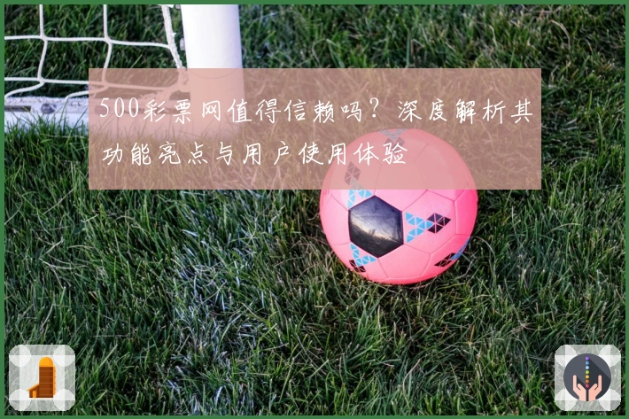 500彩票网值得信赖吗？深度解析其功能亮点与用户使用体验