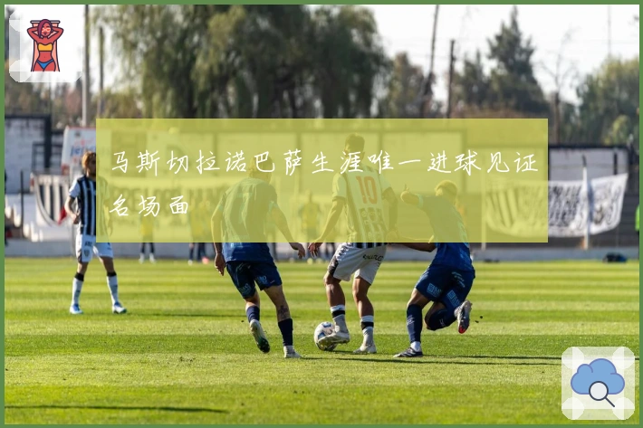 马斯切拉诺巴萨生涯唯一进球见证名场面