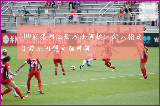 500彩票网注册方法解析：新人指南与常见问题全面讲解