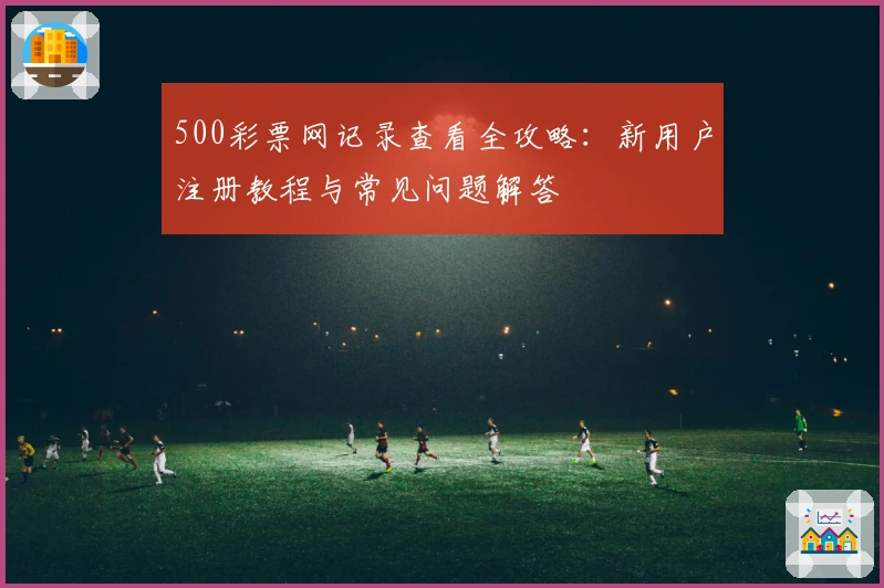 500彩票网记录查看全攻略：新用户注册教程与常见问题解答