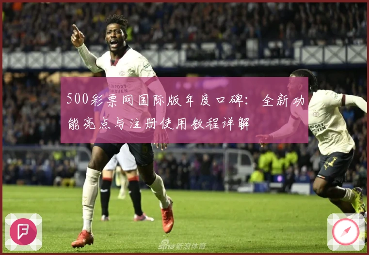 500彩票网国际版年度口碑：全新功能亮点与注册使用教程详解