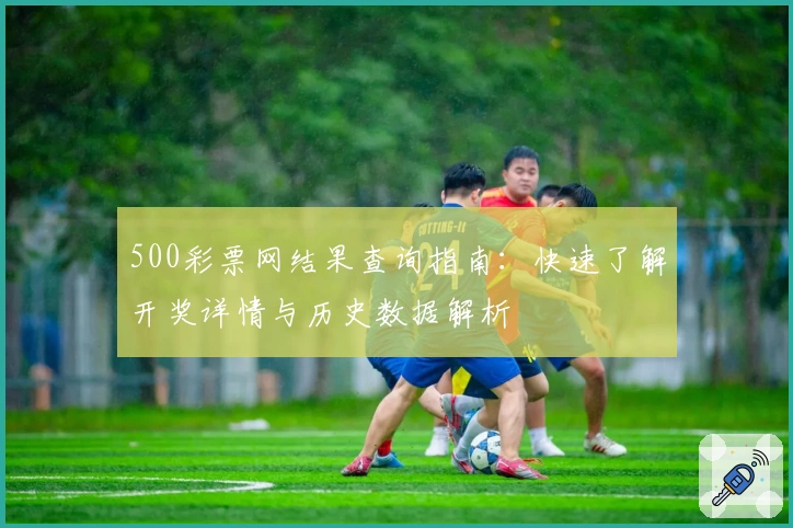 500彩票网结果查询指南：快速了解开奖详情与历史数据解析