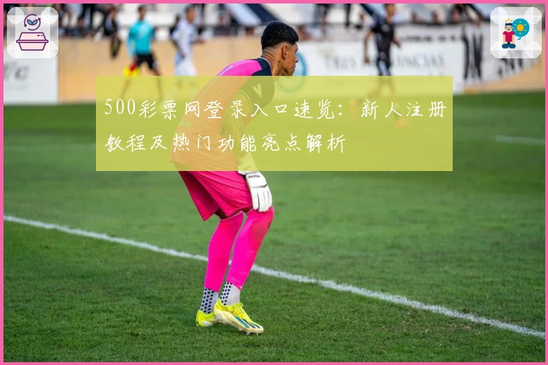 500彩票网登录入口速览：新人注册教程及热门功能亮点解析