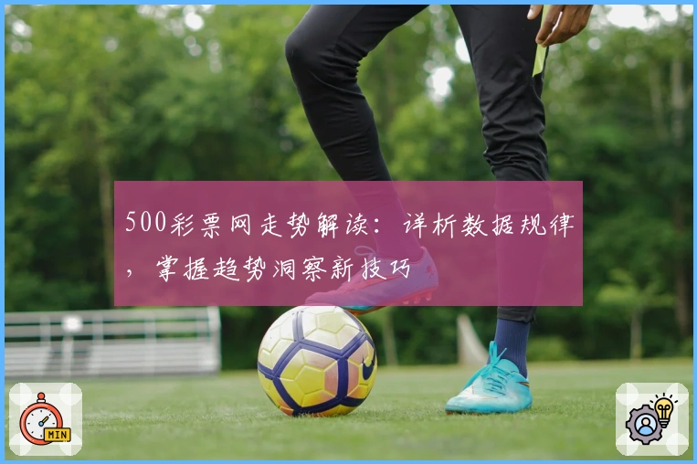 500彩票网走势解读：详析数据规律，掌握趋势洞察新技巧