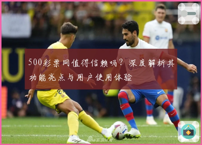 500彩票网值得信赖吗？深度解析其功能亮点与用户使用体验