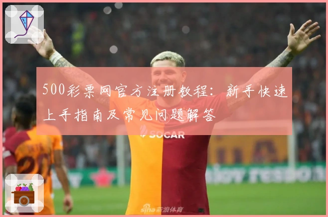 500彩票网官方注册教程：新手快速上手指南及常见问题解答