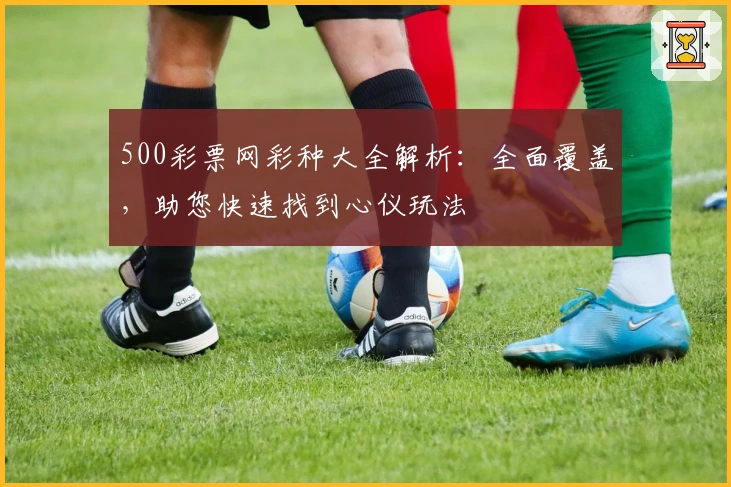 500彩票网彩种大全解析：全面覆盖，助您快速找到心仪玩法