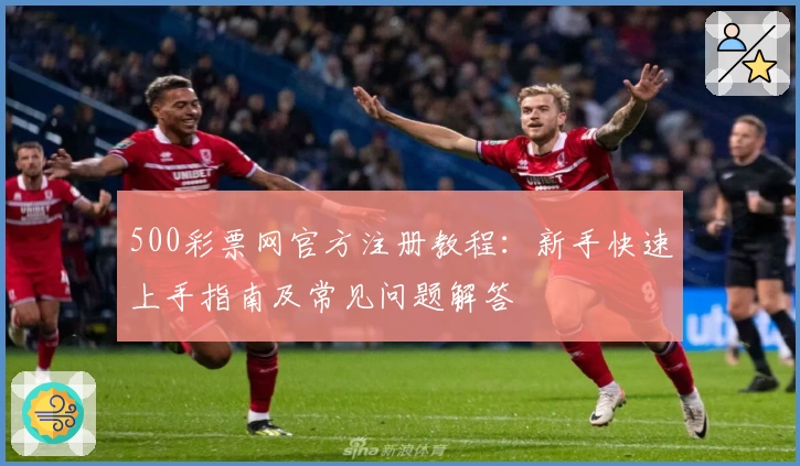 500彩票网官方注册教程：新手快速上手指南及常见问题解答