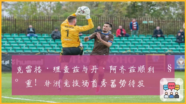 克雷格·理查兹与丹·阿齐兹顺利称重！非洲竞技场首秀蓄势待发