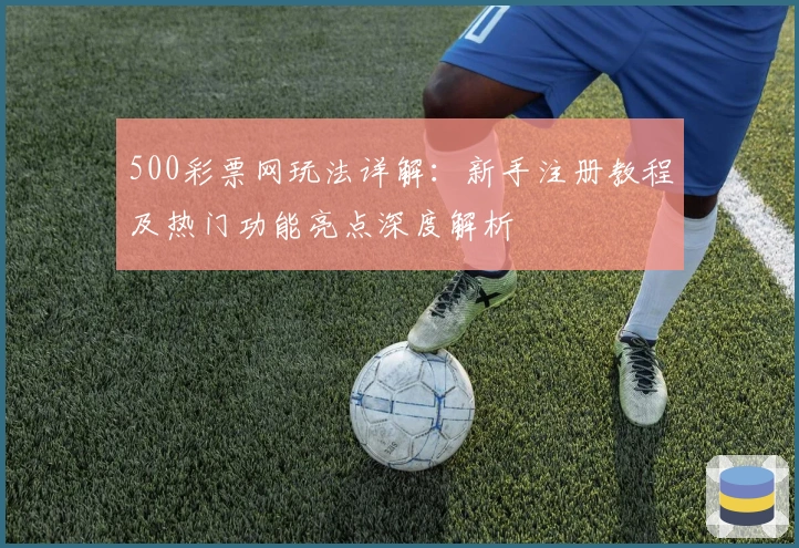 500彩票网玩法详解：新手注册教程及热门功能亮点深度解析